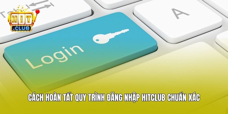 Cách hoàn tất quy trình đăng nhập Hitclub chuẩn xác